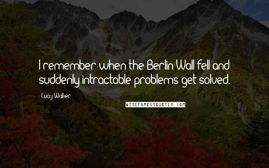 Lucy Walker quotes: I remember when the Berlin Wall fell and suddenly intractable problems get solved.