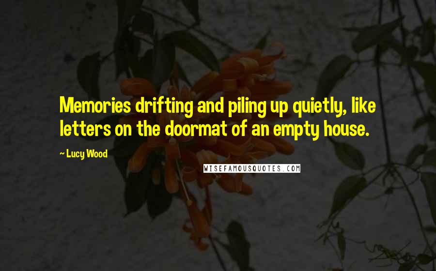 Lucy Wood quotes: Memories drifting and piling up quietly, like letters on the doormat of an empty house.