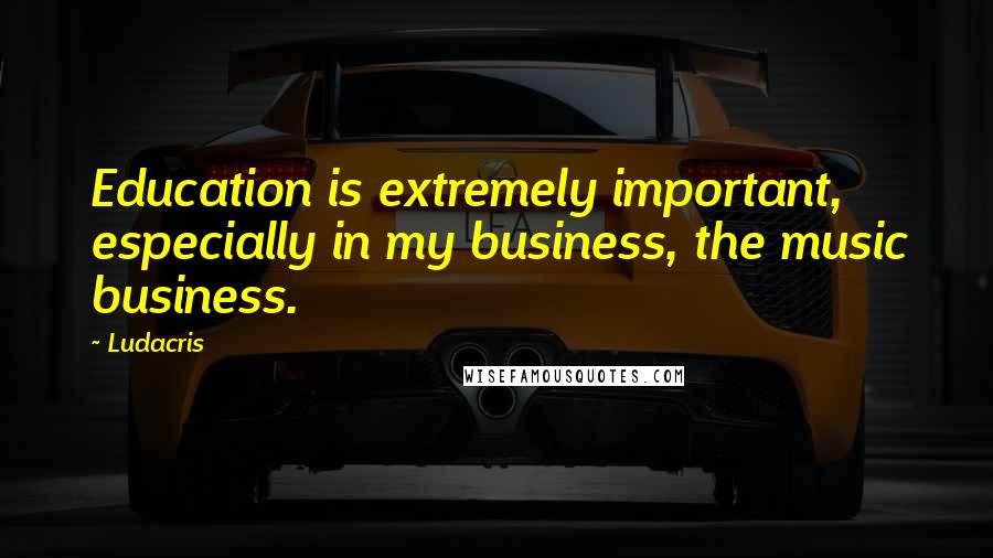 Ludacris quotes: Education is extremely important, especially in my business, the music business.