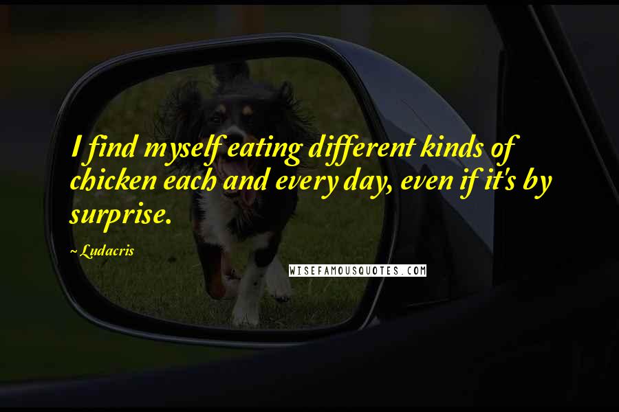 Ludacris quotes: I find myself eating different kinds of chicken each and every day, even if it's by surprise.