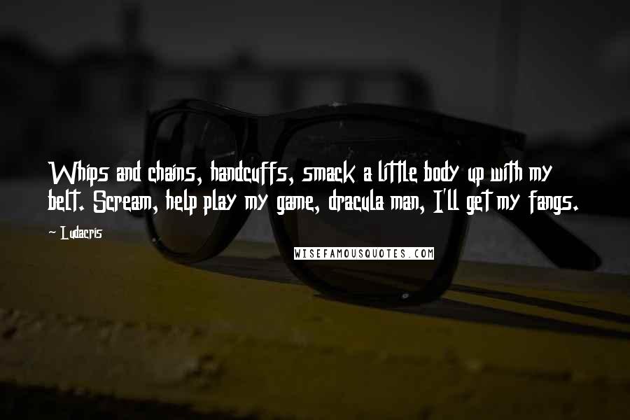 Ludacris quotes: Whips and chains, handcuffs, smack a little body up with my belt. Scream, help play my game, dracula man, I'll get my fangs.