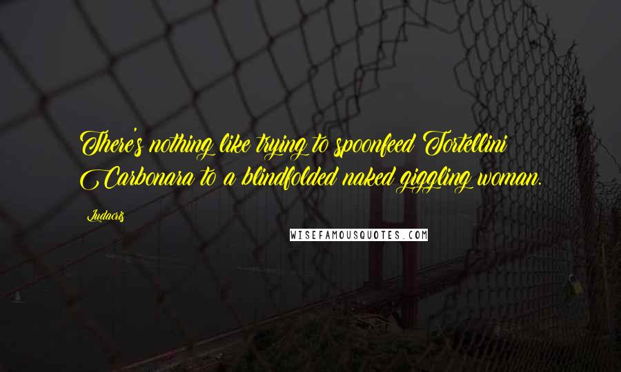 Ludacris quotes: There's nothing like trying to spoonfeed Tortellini Carbonara to a blindfolded naked giggling woman.