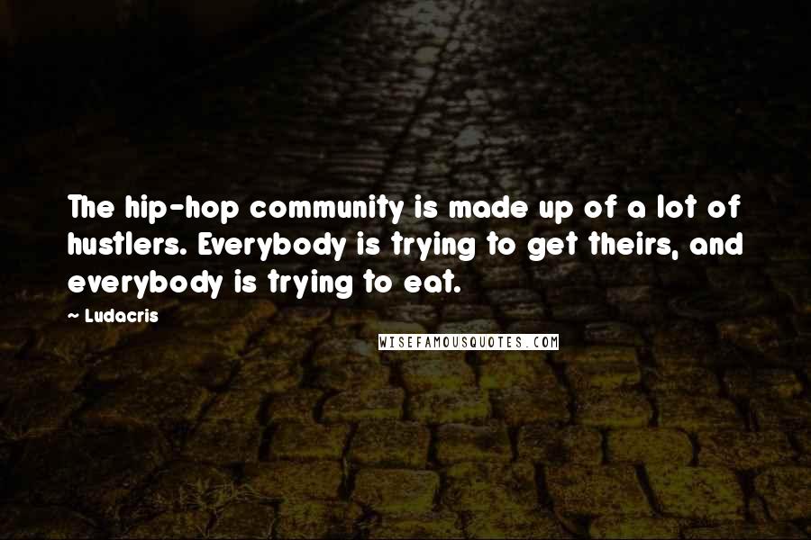 Ludacris quotes: The hip-hop community is made up of a lot of hustlers. Everybody is trying to get theirs, and everybody is trying to eat.