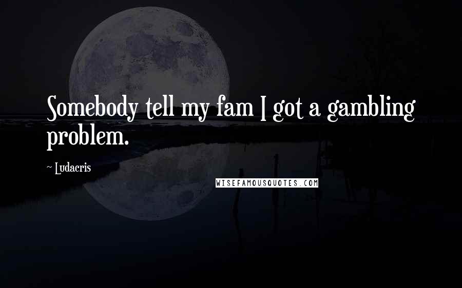 Ludacris quotes: Somebody tell my fam I got a gambling problem.