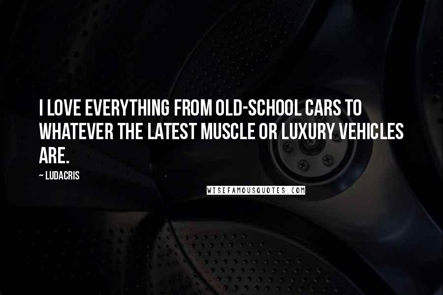 Ludacris quotes: I love everything from old-school cars to whatever the latest muscle or luxury vehicles are.