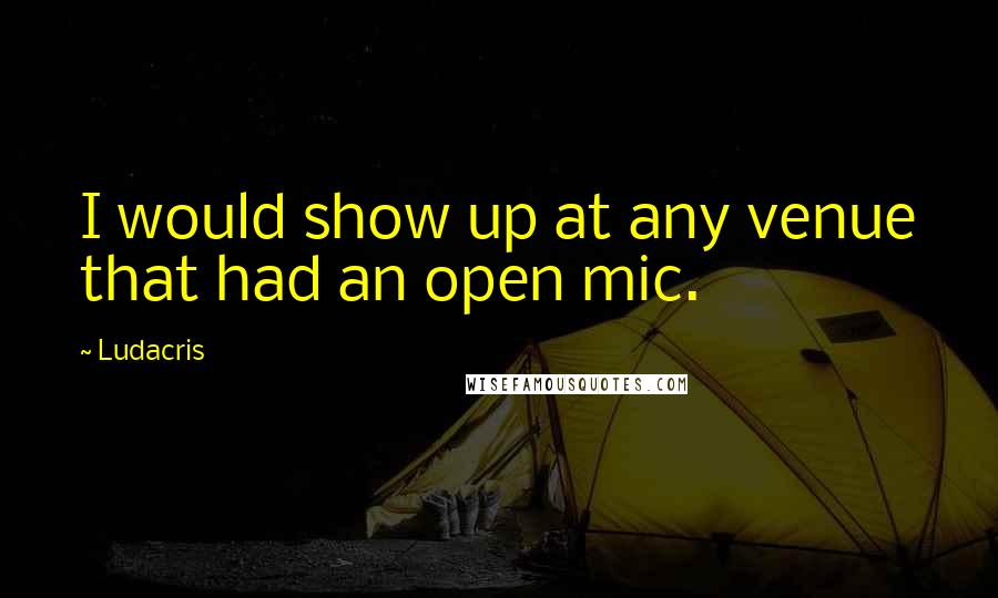 Ludacris quotes: I would show up at any venue that had an open mic.