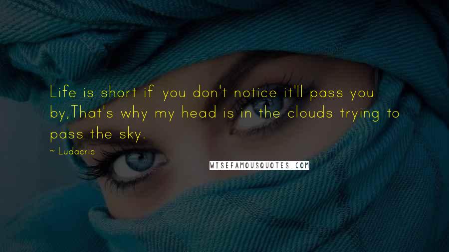 Ludacris quotes: Life is short if you don't notice it'll pass you by,That's why my head is in the clouds trying to pass the sky.