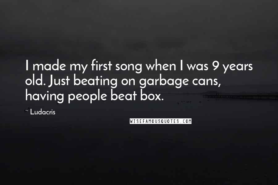 Ludacris quotes: I made my first song when I was 9 years old. Just beating on garbage cans, having people beat box.