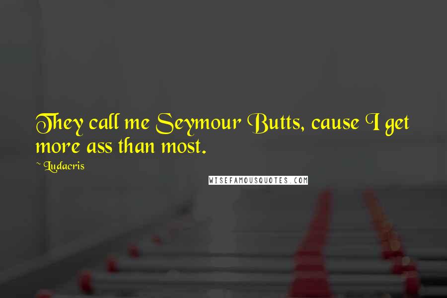 Ludacris quotes: They call me Seymour Butts, cause I get more ass than most.