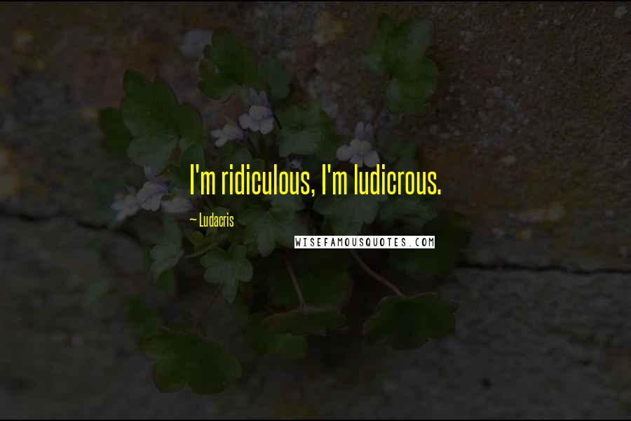 Ludacris quotes: I'm ridiculous, I'm ludicrous.