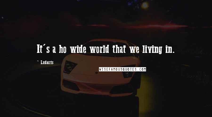 Ludacris quotes: It's a ho wide world that we living in.