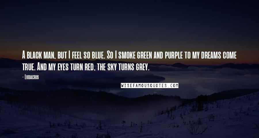 Ludacris quotes: A black man, but I feel so blue. So I smoke green and purple to my dreams come true. And my eyes turn red, the sky turns grey.