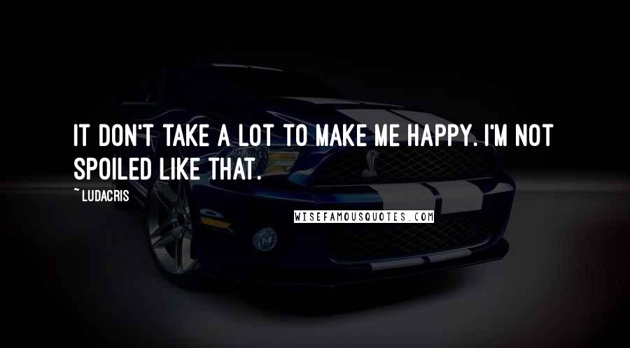 Ludacris quotes: It don't take a lot to make me happy. I'm not spoiled like that.