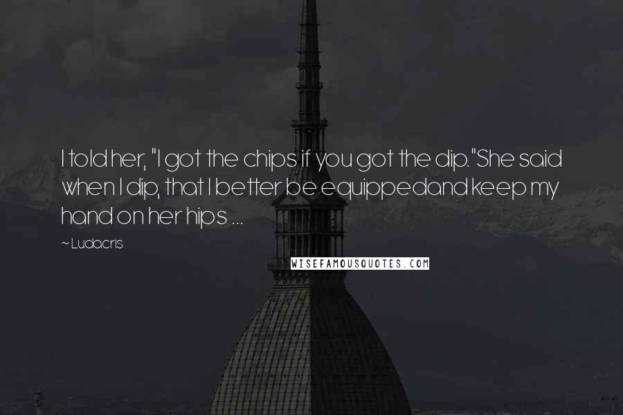 Ludacris quotes: I told her, "I got the chips if you got the dip."She said when I dip, that I better be equippedand keep my hand on her hips ...