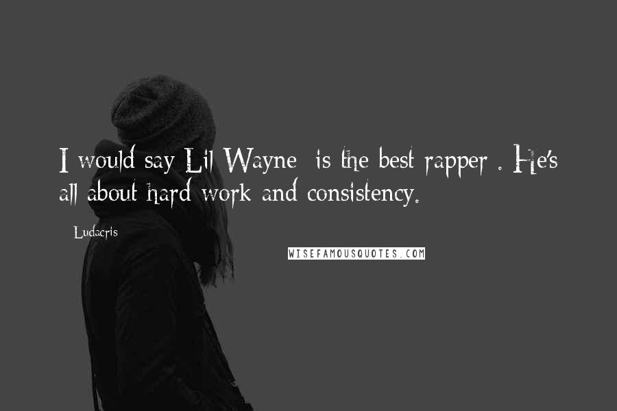 Ludacris quotes: I would say Lil Wayne [is the best rapper]. He's all about hard work and consistency.