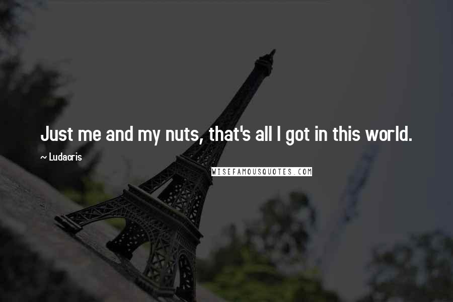 Ludacris quotes: Just me and my nuts, that's all I got in this world.