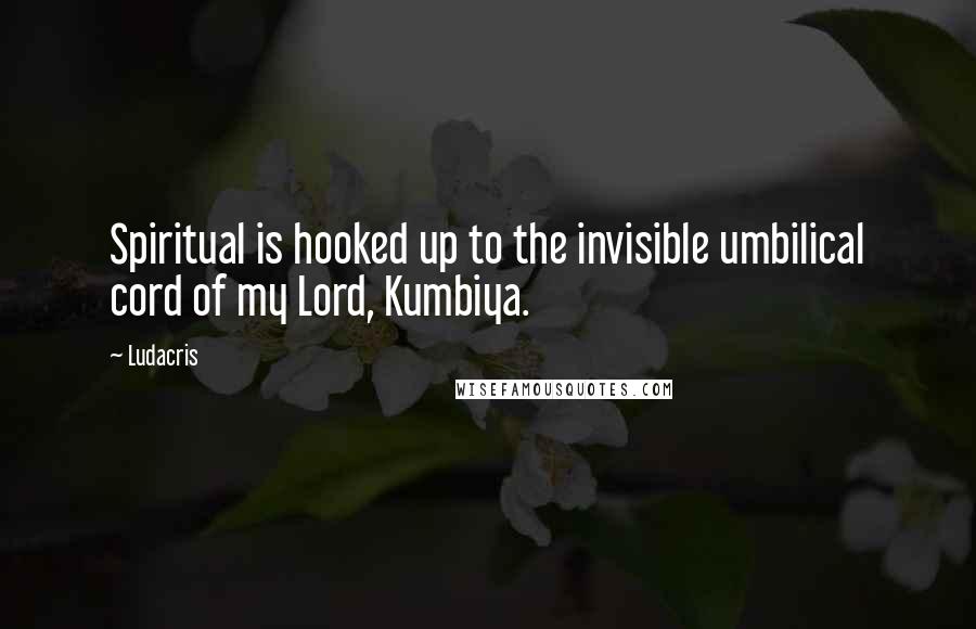 Ludacris quotes: Spiritual is hooked up to the invisible umbilical cord of my Lord, Kumbiya.