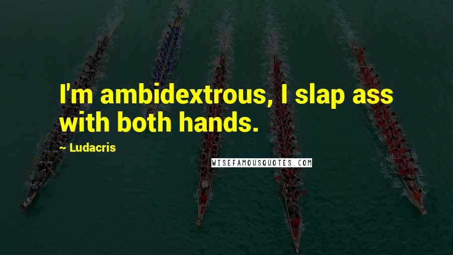 Ludacris quotes: I'm ambidextrous, I slap ass with both hands.