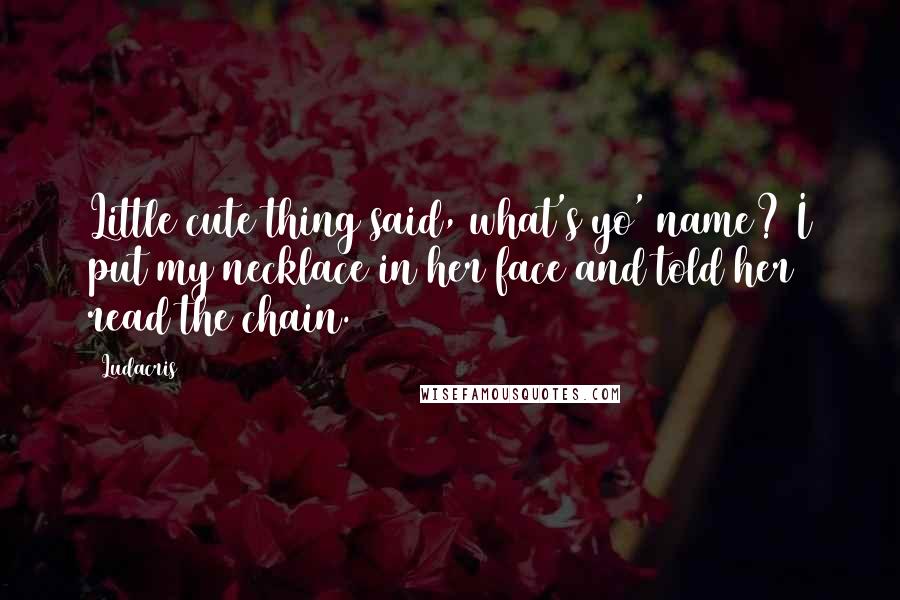 Ludacris quotes: Little cute thing said, what's yo' name? I put my necklace in her face and told her read the chain.