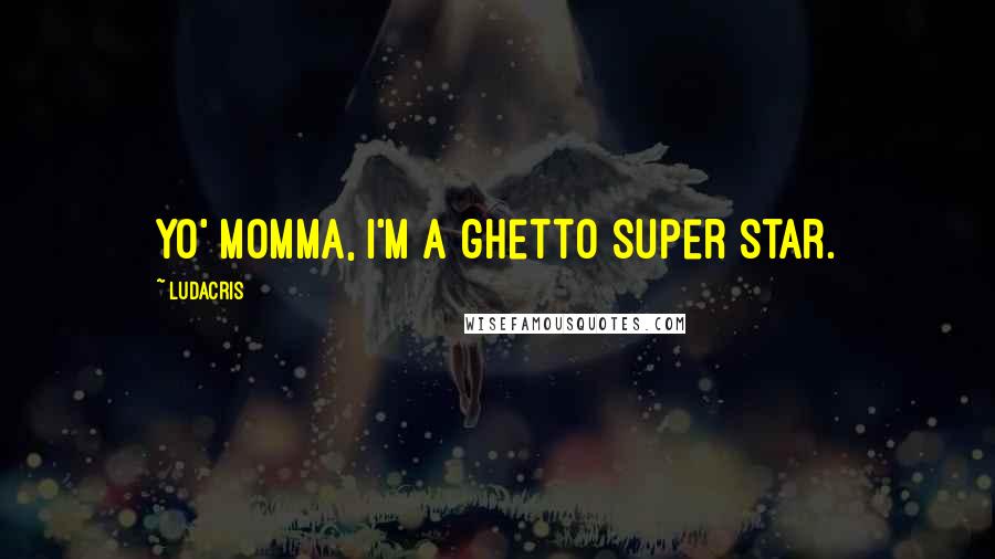 Ludacris quotes: Yo' Momma, I'm a ghetto super star.