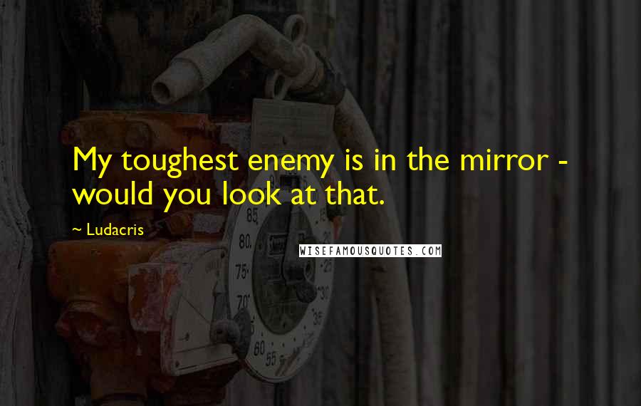 Ludacris quotes: My toughest enemy is in the mirror - would you look at that.