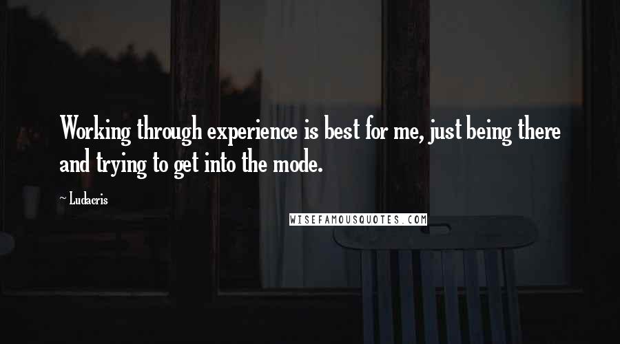 Ludacris quotes: Working through experience is best for me, just being there and trying to get into the mode.