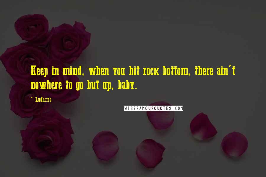 Ludacris quotes: Keep in mind, when you hit rock bottom, there ain't nowhere to go but up, baby.