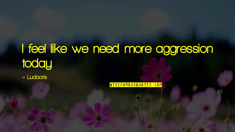 Ludacris Quotes By Ludacris: I feel like we need more aggression today. Ludacris Quotes By Ludacris: I feel like we need more aggression today.