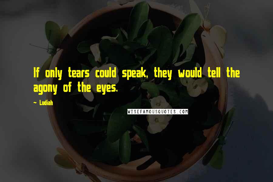 Ludiah quotes: If only tears could speak, they would tell the agony of the eyes.