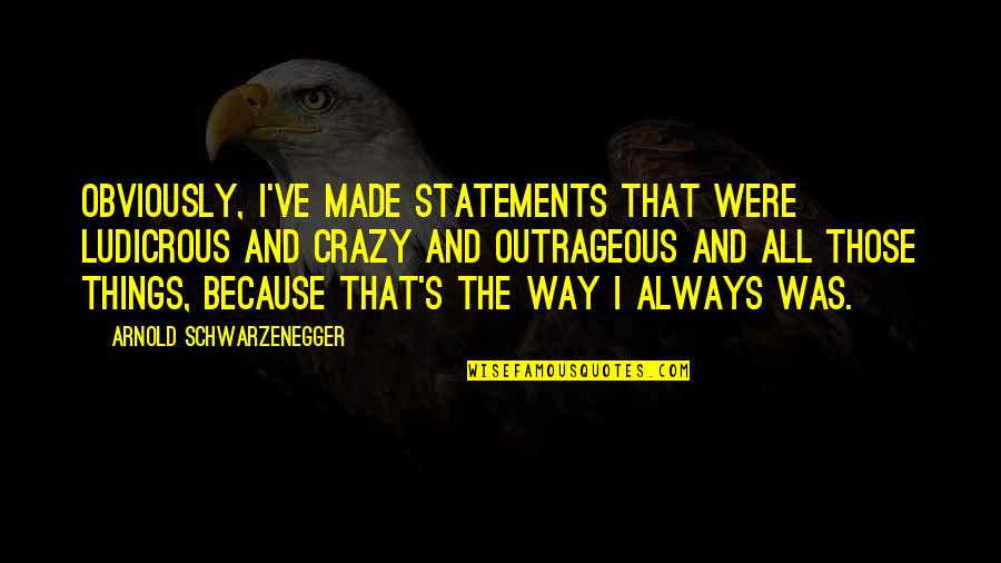 Ludicrous Quotes By Arnold Schwarzenegger: Obviously, I've made statements that were ludicrous and