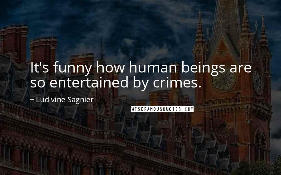 Ludivine Sagnier quotes: It's funny how human beings are so entertained by crimes.