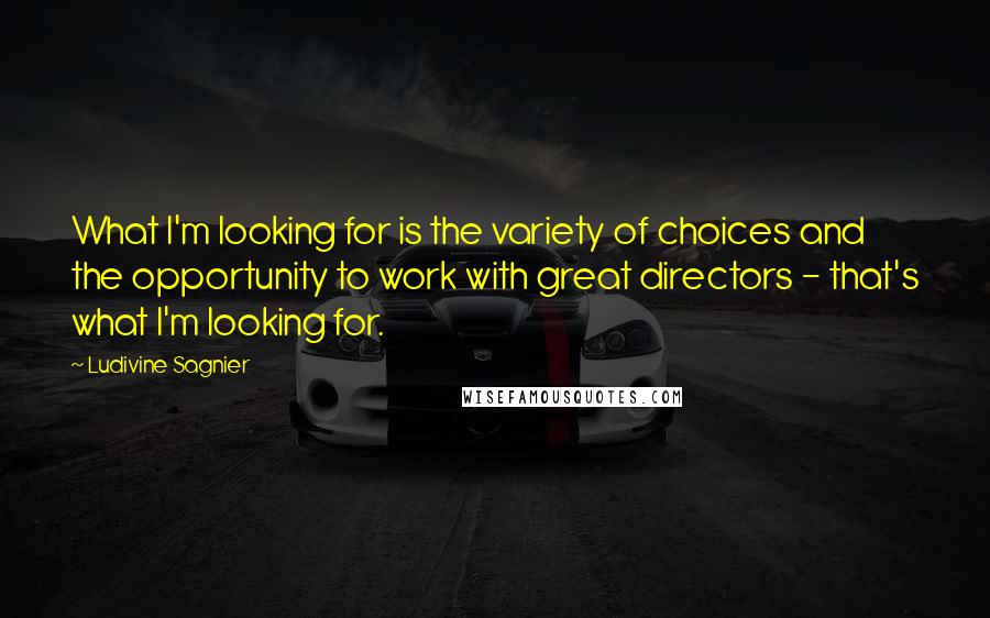 Ludivine Sagnier quotes: What I'm looking for is the variety of choices and the opportunity to work with great directors - that's what I'm looking for.