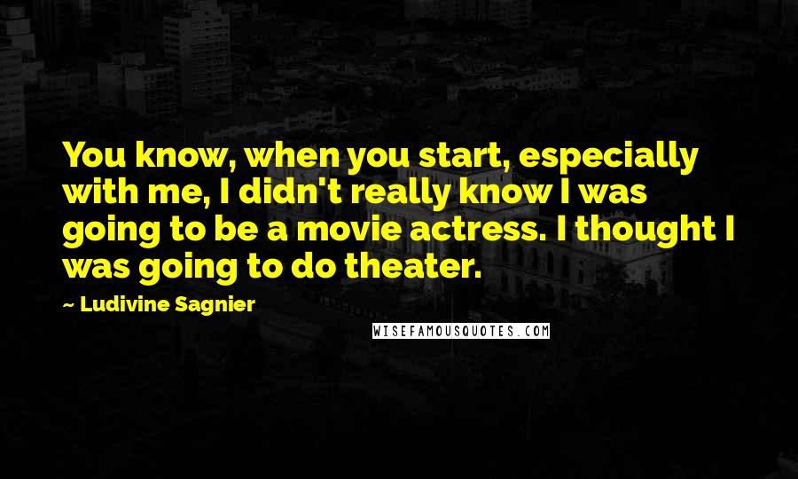 Ludivine Sagnier quotes: You know, when you start, especially with me, I didn't really know I was going to be a movie actress. I thought I was going to do theater.