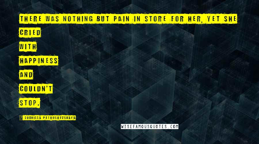 Ludmilla Petrushevskaya quotes: There was nothing but pain in store for her, yet she cried with happiness and couldn't stop.