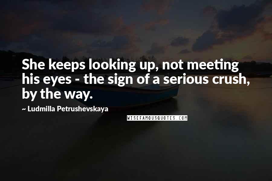 Ludmilla Petrushevskaya quotes: She keeps looking up, not meeting his eyes - the sign of a serious crush, by the way.