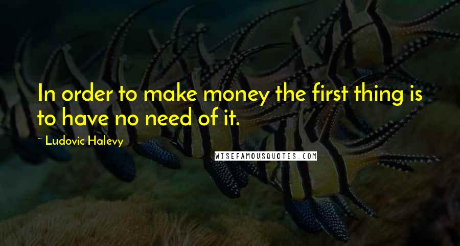 Ludovic Halevy quotes: In order to make money the first thing is to have no need of it.