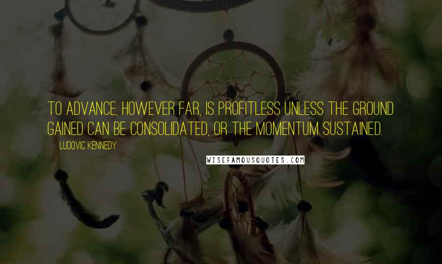Ludovic Kennedy quotes: To advance, however far, is profitless unless the ground gained can be consolidated, or the momentum sustained. Ludovic Kennedy quotes: To advance, however far, is profitless unless the ground gained can be consolidated, or the momentum sustained.