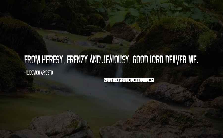 Ludovico Ariosto quotes: From heresy, frenzy and jealousy, good Lord deliver me.