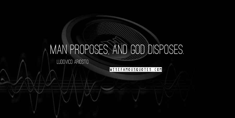 Ludovico Ariosto quotes: Man proposes, and God disposes.