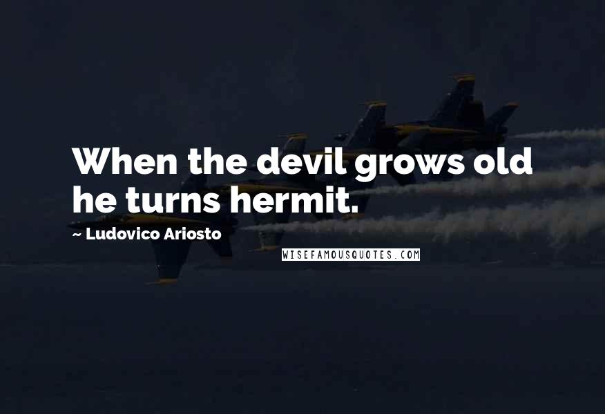 Ludovico Ariosto quotes: When the devil grows old he turns hermit.