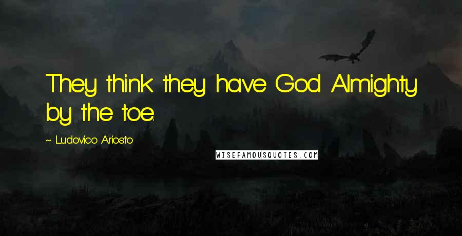 Ludovico Ariosto quotes: They think they have God Almighty by the toe.