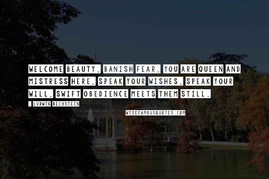 Ludwig Bechstein quotes: Welcome Beauty, banish fear, You are queen and mistress here. Speak your wishes, speak your will, Swift obedience meets them still. Ludwig Bechstein quotes: Welcome Beauty, banish fear, You are queen and mistress here. Speak your wishes, speak your will, Swift obedience meets them still.