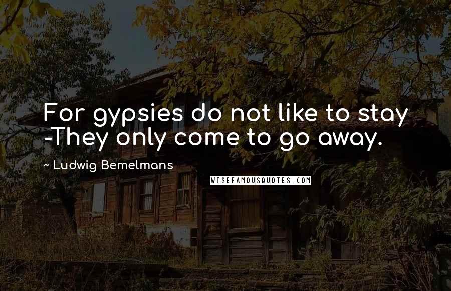 Ludwig Bemelmans quotes: For gypsies do not like to stay -They only come to go away.