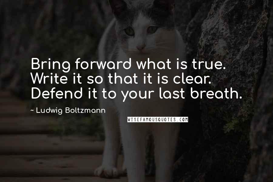 Ludwig Boltzmann quotes: Bring forward what is true. Write it so that it is clear. Defend it to your last breath.