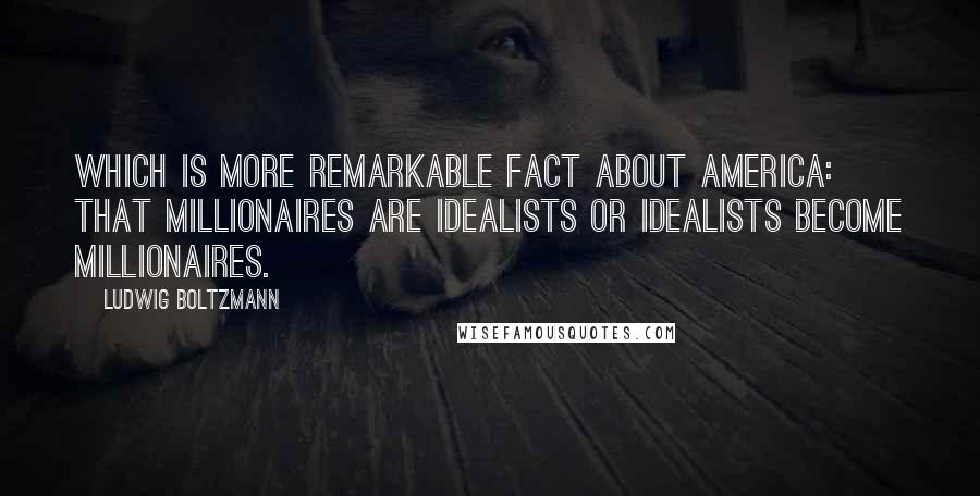 Ludwig Boltzmann quotes: Which is more remarkable fact about America: that millionaires are idealists or idealists become millionaires.