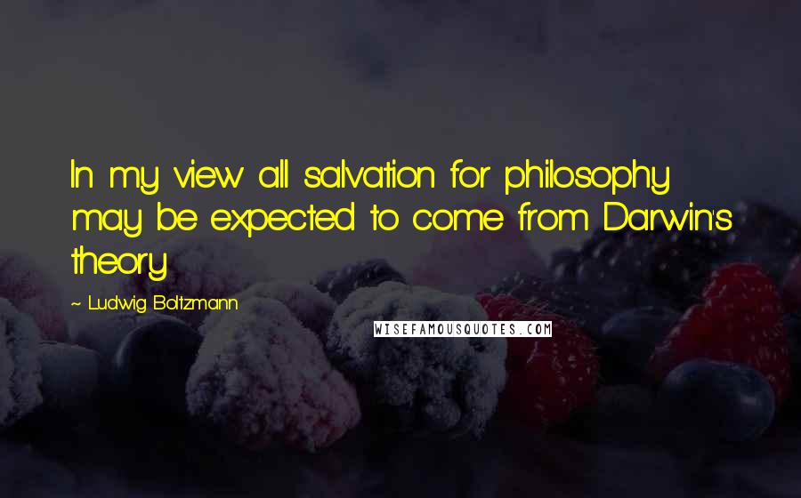 Ludwig Boltzmann quotes: In my view all salvation for philosophy may be expected to come from Darwin's theory