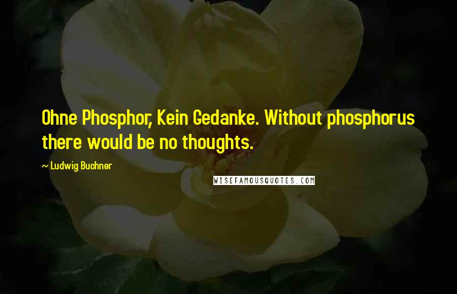 Ludwig Buchner quotes: Ohne Phosphor, Kein Gedanke. Without phosphorus there would be no thoughts. Ludwig Buchner quotes: Ohne Phosphor, Kein Gedanke. Without phosphorus there would be no thoughts.