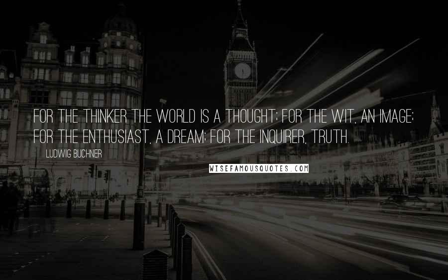 Ludwig Buchner quotes: For the thinker the world is a thought; for the wit, an image; for the enthusiast, a dream; for the inquirer, truth. Ludwig Buchner quotes: For the thinker the world is a thought; for the wit, an image; for the enthusiast, a dream; for the inquirer, truth.