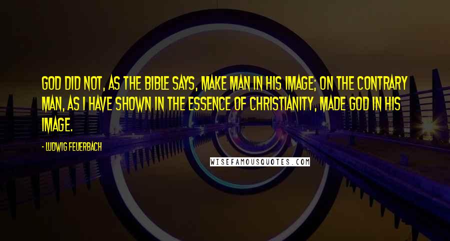 Ludwig Feuerbach quotes: God did not, as the Bible says, make man in His image; on the contrary man, as I have shown in The Essence of Christianity, made God in his image.