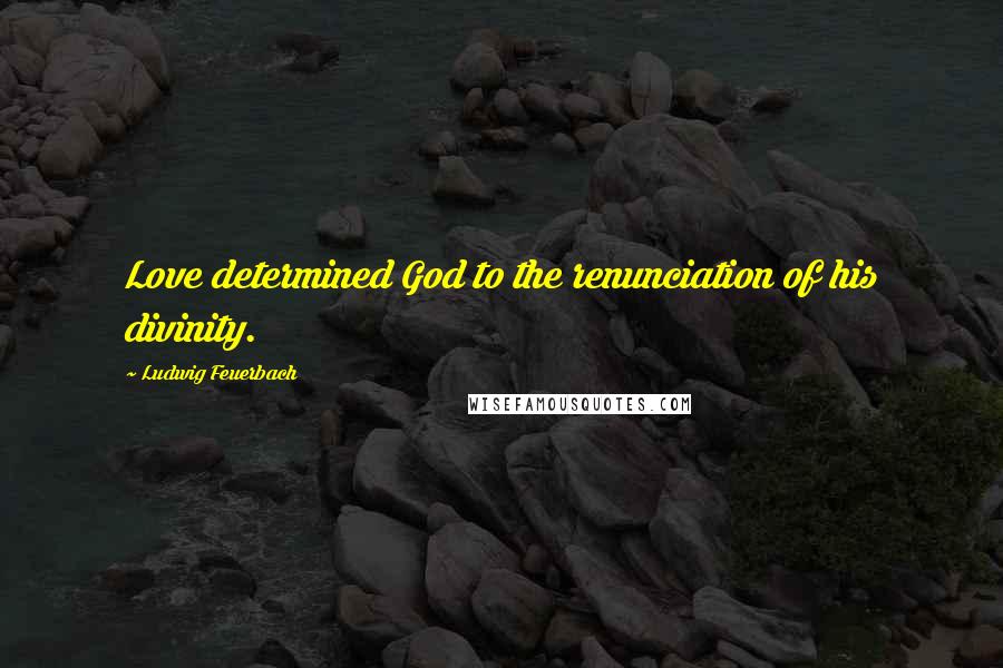 Ludwig Feuerbach quotes: Love determined God to the renunciation of his divinity.